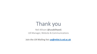 Thank you
Neil Allison (@usabilityed)
UX Manager, Website & Communications
Join the UX Mailing list: ux@mlist.is.ed.ac.uk
 