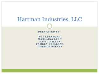 P R E S E N T E D B Y :
R O Y L U N S F O R D
M A R L A I N A L Y O N
D A V I D M I L L E R
P A M E L A O R E L L A N A
D E R R I C K R E E V E S
Hartman Industries, LLC
 