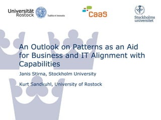 An Outlook on Patterns as an Aid
for Business and IT Alignment with
Capabilities
Janis Stirna, Stockholm University
Kurt Sandkuhl, University of Rostock
 
