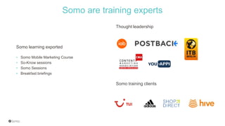 Thought leadership
Somo are training experts
Somo learning exported
• Somo Mobile Marketing Course
• So-Know sessions
• Somo Sessions
• Breakfast briefings
Somo training clients
 