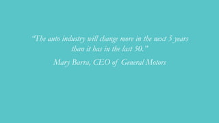 “The auto industry will change more in the next 5 years
than it has in the last 50.”
Mary Barra, CEO of General Motors
 
