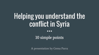 Helping you understand the
conflict in Syria
10 simple points
A presentation by Gema Parra
 