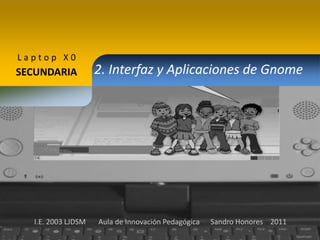 Laptop X0

SECUNDARIA

I.E. 2003 LJDSM

2. Interfaz y Aplicaciones de Gnome

Aula de Innovación Pedagógica

Sandro Honores 2011

 