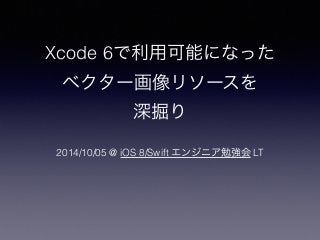 Xcode 6で利用可能になった 
ベクター画像リソースを 
深掘り 
2014/10/05 @ iOS 8/Swift エンジニア勉強会 LT 
 