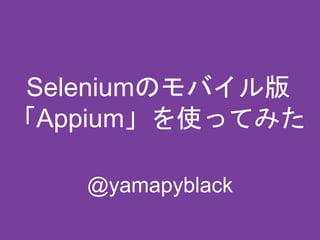Seleniumのモバイル版
「Appium」を使ってみた
@yamapyblack
 
