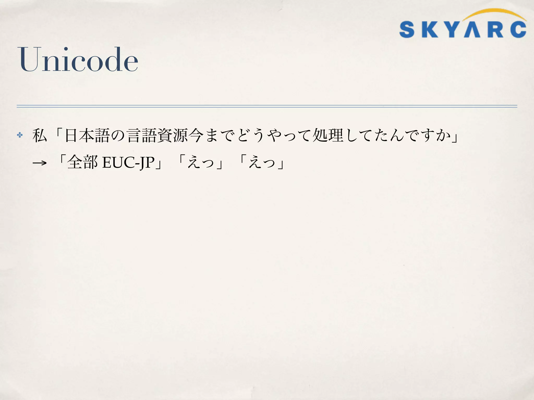 Unicode

✤   私「日本語の言語資源今までどうやって処理してたんですか」
    → 「全部 EUC-JP」「えっ」「えっ」
 