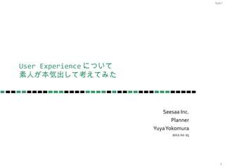 User Experience について 素人が本気出して考えてみた Seesaa Inc. Planner Yuya Yokomura 2011-01-25 