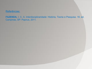 Referências: FAZENDA,  I. C. A. Interdisciplinaridade: História, Teoria e Pesquisa. 18. ed. Campinas, SP: Papirus, 2011. 