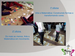 1ª oficina Arte e Matemática: Construindo formas e transformando cores. 2ª oficina  Do mais ao menos, Arte e Matemática em movimento. 