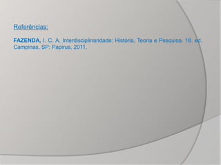 Referências:

FAZENDA, I. C. A. Interdisciplinaridade: História, Teoria e Pesquisa. 18. ed.
Campinas, SP: Papirus, 2011.
 
