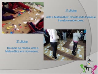 1ª oficina

                            Arte e Matemática: Construindo formas e
                                     transformando cores.




        2ª oficina

 Do mais ao menos, Arte e
Matemática em movimento.
 