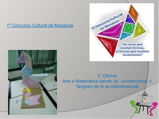 1º Concurso Cultural de Mosaicos




                                           3° Oficina
                          Arte e Matemática saindo do convencional: o
                                 Tangram do bi ao tridimensional
 