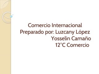Comercio Internacional
Preparado por: Luzcany López
Yosselin Camaño
12°C Comercio
 