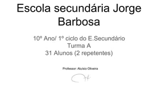 Escola secundária Jorge
Barbosa
10º Ano/ 1º ciclo do E.Secundário
Turma A
31 Alunos (2 repetentes)
Professor: Aluísio Oliveira
 