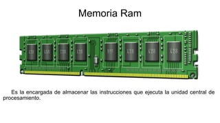 Memoria Ram
Es la encargada de almacenar las instrucciones que ejecuta la unidad central de
procesamiento.
 