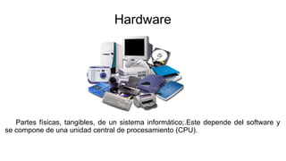 Hardware
Partes físicas, tangibles, de un sistema informático;.Este depende del software y
se compone de una unidad central de procesamiento (CPU).
 