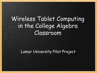 Wireless Tablet Computing
 in the College Algebra
        Classroom


   Lamar University Pilot Project 
 