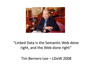 "Linked Data is the Semantic Web done
right, and the Web done right”
Tim Berners-Lee – LDoW 2008
 