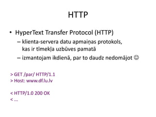 HTTP
• HyperText Transfer Protocol (HTTP)
– klienta-servera datu apmaiņas protokols,
kas ir tīmekļa uzbūves pamatā
– izmantojam ikdienā, par to daudz nedomājot 
> GET /par/ HTTP/1.1
> Host: www.df.lu.lv
< HTTP/1.0 200 OK
< ...
 