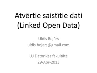 Atvērtie saistītie dati
(Linked Open Data)
Uldis Bojārs
uldis.bojars@gmail.com
LU Datorikas fakultāte
29-Apr-2013
 