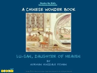 Stories for Kids

http://mocomi.com/fun/stories/

A CHINESE WONDER BOOK

LU-SAN, DAUGHTER OF HEAVEN
BY
NORMAN HINSDALE PITMAN
Design © 2012 Mocomi & Anibrain Digital Technologies Pvt. Ltd. All Rights Reserved.

 