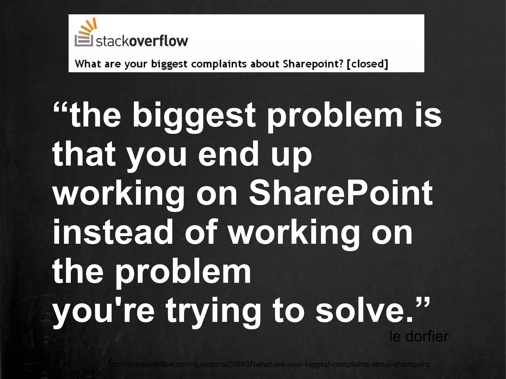 “the biggest problem is
that you end up
working on SharePoint
instead of working on
the problem
you're trying to solve.”
                                                                                  le dorfier
   http://stackoverflow.com/questions/256407/what-are-your-biggest-complaints-about-sharepoint
 