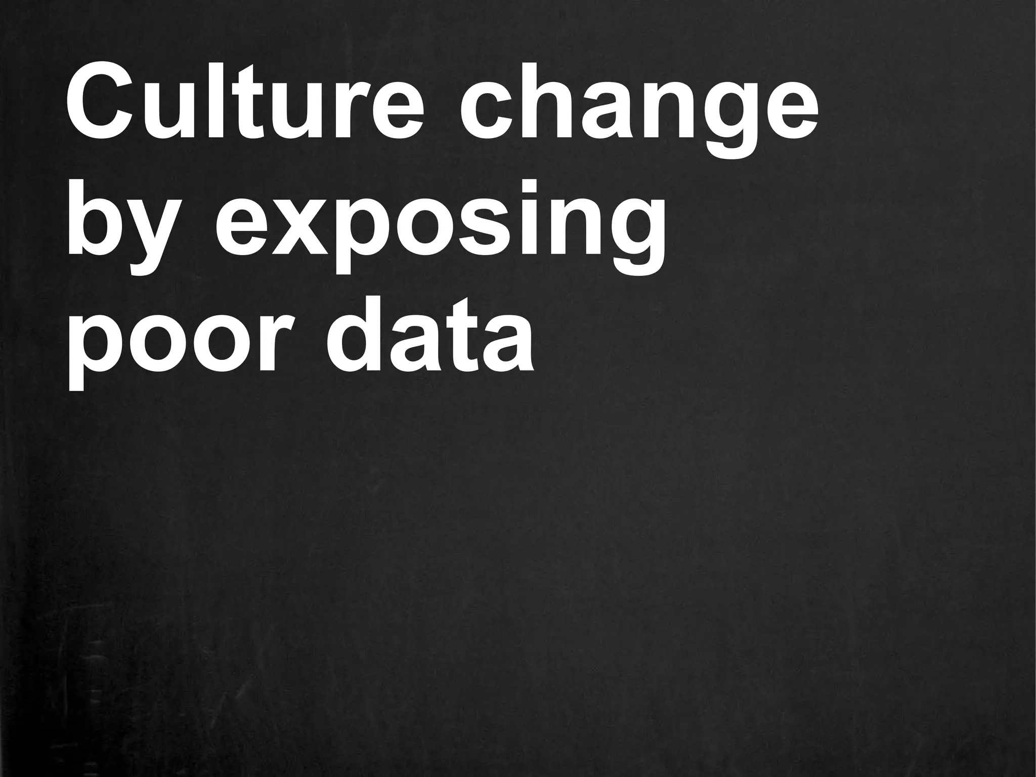 Culture change
by exposing
poor data
 