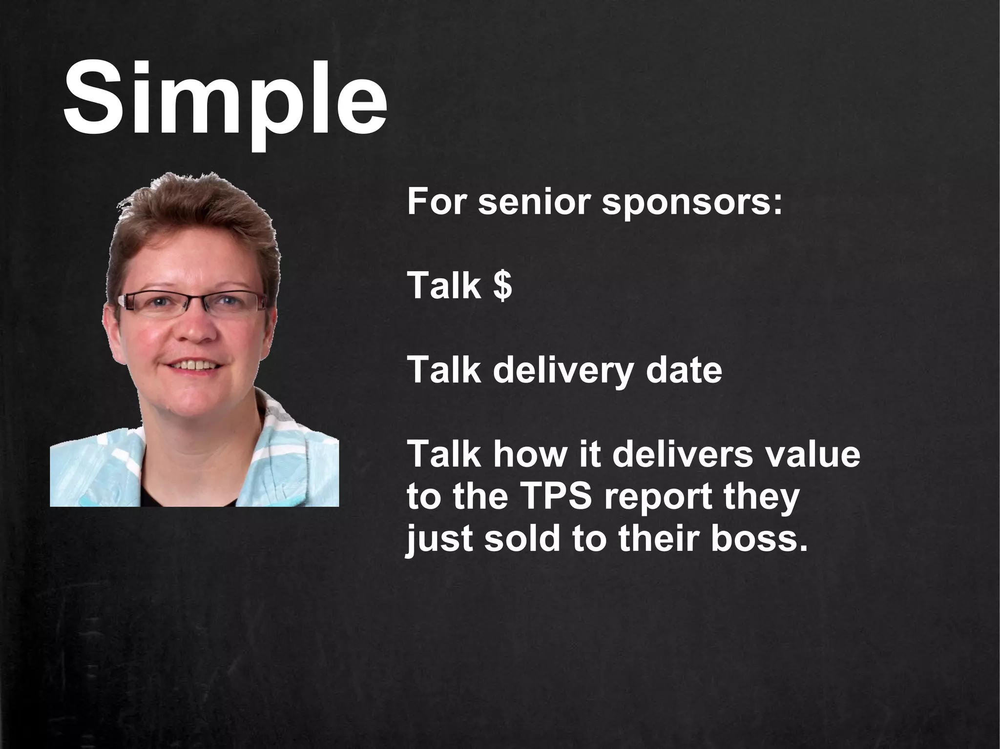 Simple
         For senior sponsors:

         Talk $

         Talk delivery date

         Talk how it delivers value
         to the TPS report they
         just sold to their boss.
 
