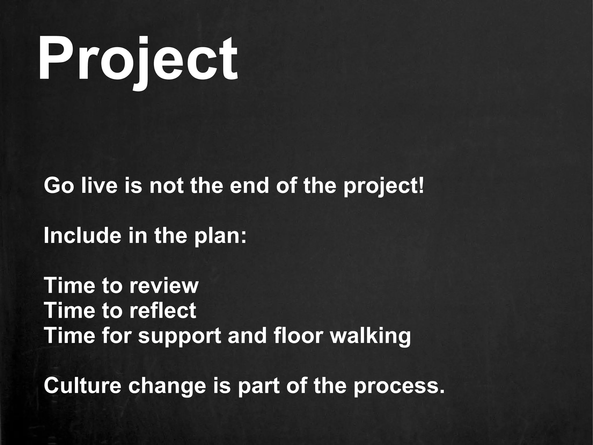 Project
Go live is not the end of the project!

Include in the plan:

Time to review
Time to reflect
Time for support and floor walking

Culture change is part of the process.
 