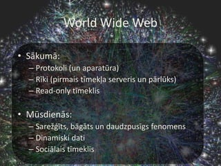World Wide WebSākumā:Protokoli(un aparatūra)Rīki (pirmaistīmekļaserveris un pārlūks)Read-only tīmeklisMūsdienās:Sarežģīts, bāgāts un daudzpusīgsfenomensDinamiskidatiSociālaistīmeklis