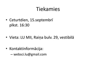 TiekamiesCeturtdien, 15.septembrīplkst. 16:30Vieta: LU MII, Raiņabulv. 29, vestibilāKontaktinformācija:websci.lu@gmail.com