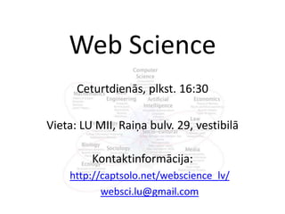 Web Science Ceturtdienās, plkst. 16:30 Vieta: LU MII, Raiņabulv. 29, vestibilā Kontaktinformācija: http://captsolo.net/webscience_lv/ websci.lu@gmail.com 