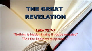 THE GREAT  REVELATION Luke 12:1-7  “Nothing is hidden that will not be revealed” “And the books were opened…” 