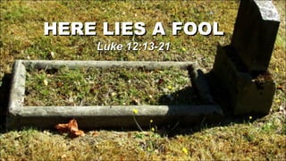 HERE LIES A FOOL Luke 12:13-21 