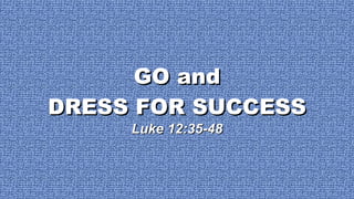 GO and DRESS FOR SUCCESS Luke 12:35-48 