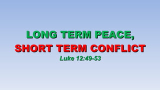 LONG TERM PEACE,  SHORT TERM CONFLICT Luke 12:49-53 