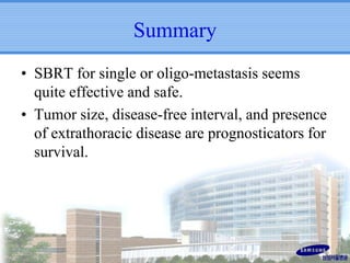 Summary
• SBRT for single or oligo-metastasis seems
quite effective and safe.
• Tumor size, disease-free interval, and presence
of extrathoracic disease are prognosticators for
survival.

 