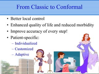 From Classic to Conformal
•
•
•
•

Better local control
Enhanced quality of life and reduced morbidity
Improve accuracy of every step!
Patient-specific:
– Individualized
– Customized
– Adaptive

 