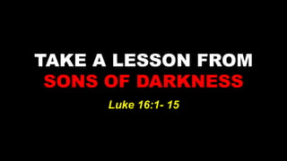 TAKE A LESSON FROM
 SONS OF DARKNESS
      Luke 16:1- 15
 