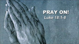 PRAY ON!  Luke 18:1-8 
