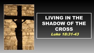 LIVING IN THE
SHADOW OF THE
     CROSS
  Luke 18:31-43
 