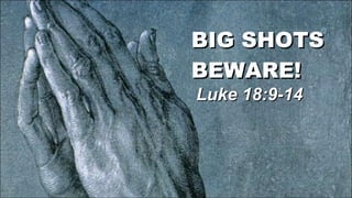 BIG SHOTS BEWARE!  Luke 18:9-14 