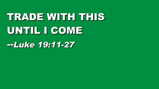 TRADE WITH THIS UNTIL I COME -- Luke 19:11-27 