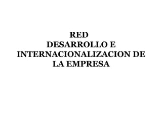 RED
DESARROLLO E
INTERNACIONALIZACION DE
LA EMPRESA
 