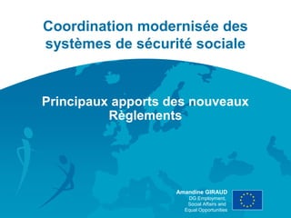 Coordination modernisée des
systèmes de sécurité sociale


Principaux apports des nouveaux
          Règlements




                    Amandine GIRAUD
                       DG Employment,
                       Social Affairs and
                      Equal Opportunities
 