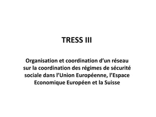 TRESS III

 Organisation et coordination d’un réseau
sur la coordination des régimes de sécurité
 sociale dans l’Union Européenne, l’Espace
     Economique Européen et la Suisse
 