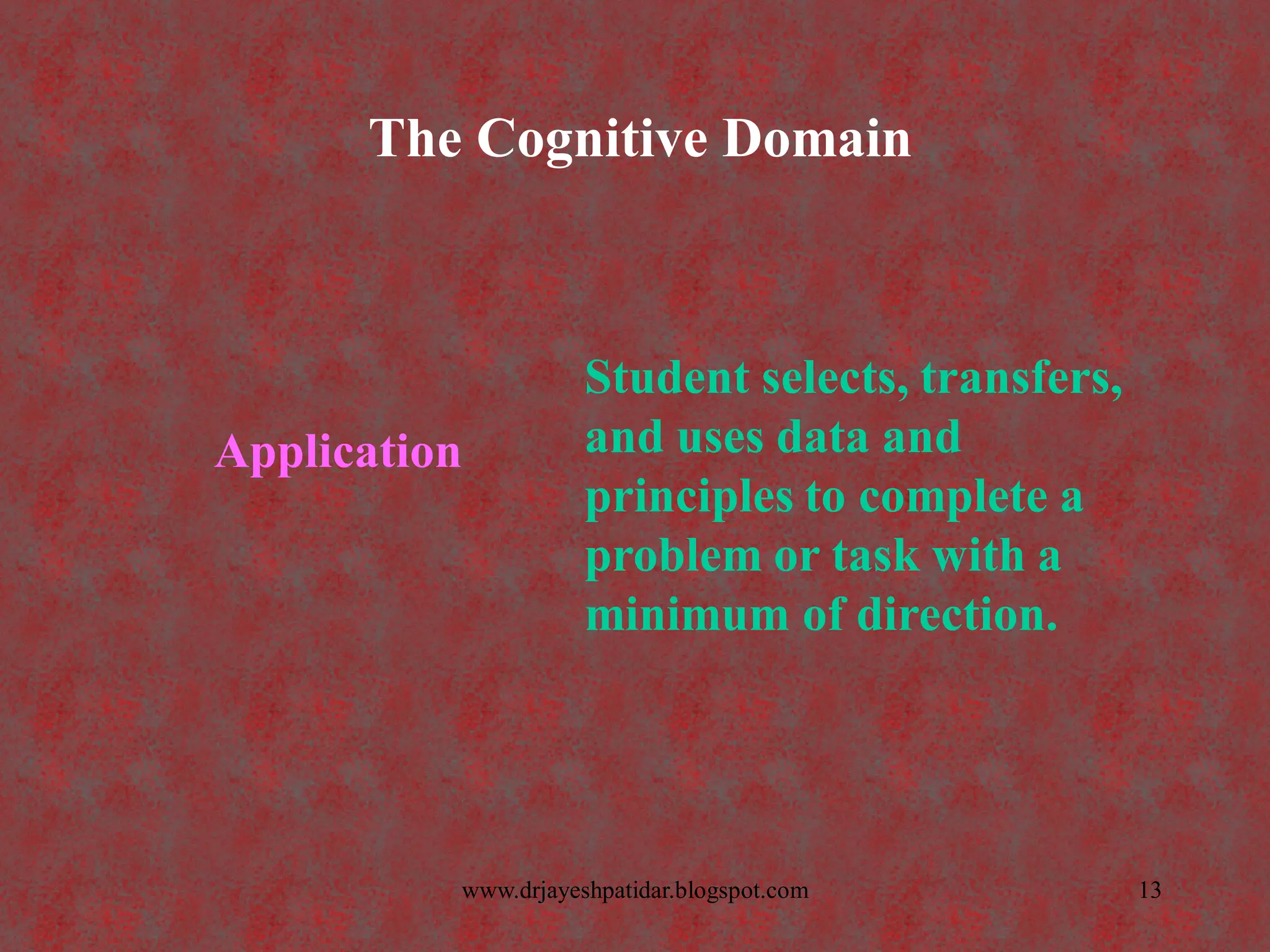 The Cognitive Domain
Application
Student selects, transfers,
and uses data and
principles to complete a
problem or task with a
minimum of direction.
13www.drjayeshpatidar.blogspot.com
 