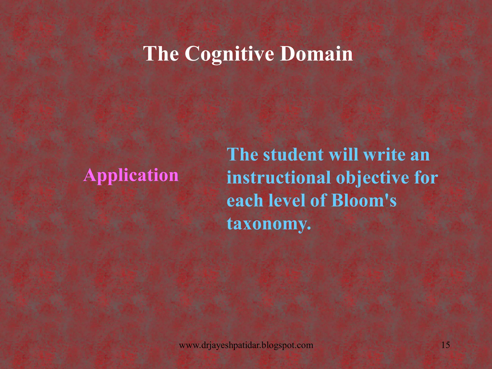 The Cognitive Domain
Application
The student will write an
instructional objective for
each level of Bloom's
taxonomy.
15www.drjayeshpatidar.blogspot.com
 