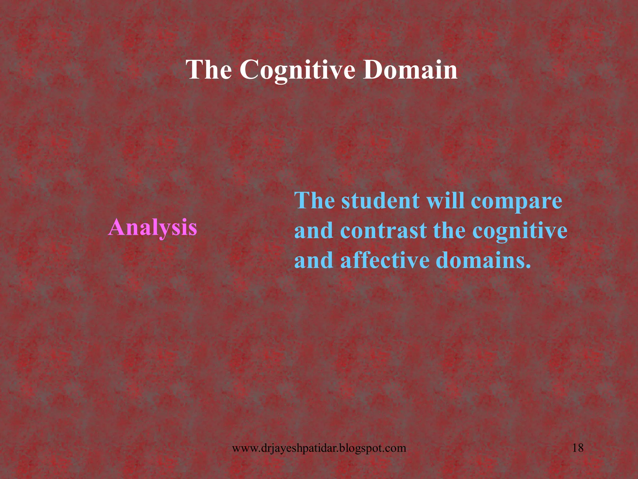 The Cognitive Domain
Analysis
The student will compare
and contrast the cognitive
and affective domains.
18www.drjayeshpatidar.blogspot.com
 