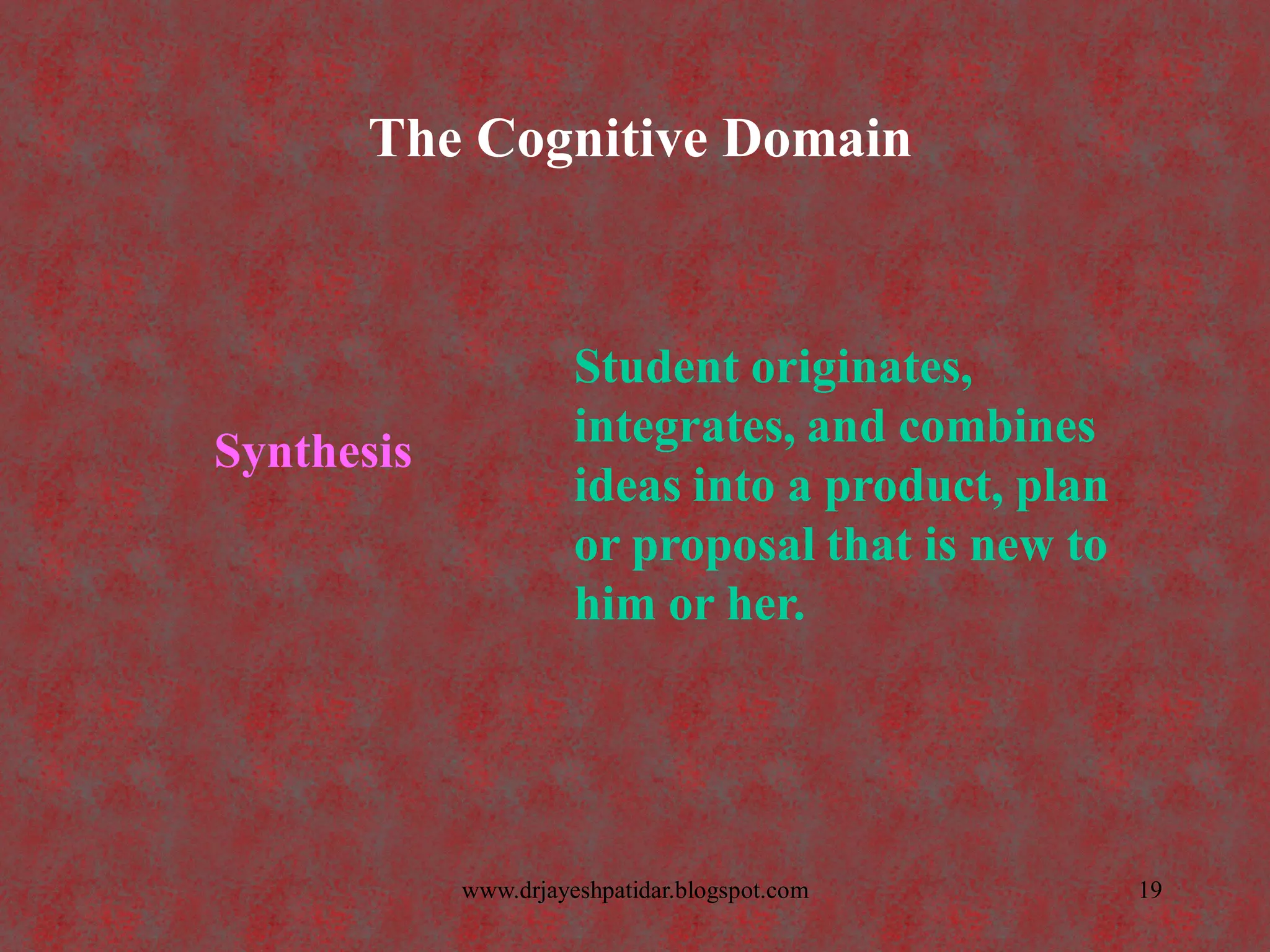 The Cognitive Domain
Synthesis
Student originates,
integrates, and combines
ideas into a product, plan
or proposal that is new to
him or her.
19www.drjayeshpatidar.blogspot.com
 